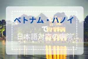 ハノイで日本語対応の病院を知りたい方はこちら！ハノイの医療事情やオンライン診療についても解説